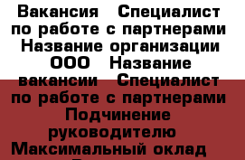 Вакансия : Специалист по работе с партнерами › Название организации ­ ООО › Название вакансии ­ Специалист по работе с партнерами › Подчинение ­ руководителю › Максимальный оклад ­ 39 999 › Возраст от ­ 18 › Возраст до ­ 80 - Владимирская обл., Владимир г. Работа » Вакансии   